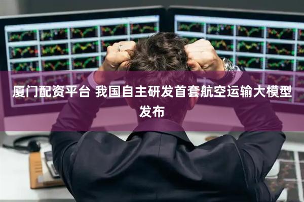 厦门配资平台 我国自主研发首套航空运输大模型发布