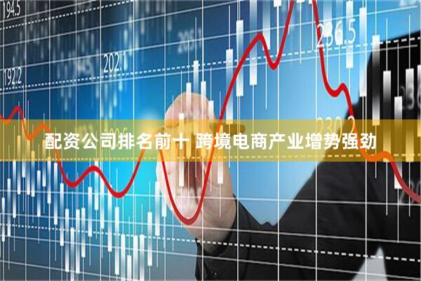 配资公司排名前十 跨境电商产业增势强劲