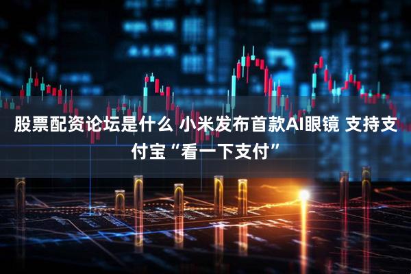 股票配资论坛是什么 小米发布首款AI眼镜 支持支付宝“看一下支付”
