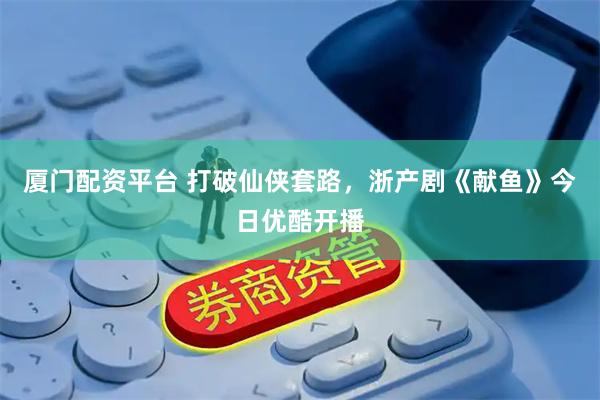 厦门配资平台 打破仙侠套路，浙产剧《献鱼》今日优酷开播