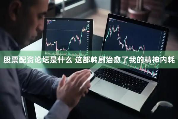 股票配资论坛是什么 这部韩剧治愈了我的精神内耗