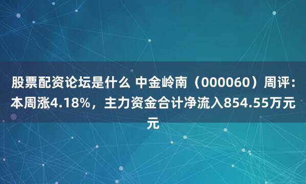 股票配资论坛是什么 中金岭南（000060）周评：本周涨4.18%，主力资金合计净流入854.55万元