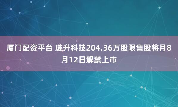 厦门配资平台 琏升科技204.36万股限售股将月8月12日解禁上市