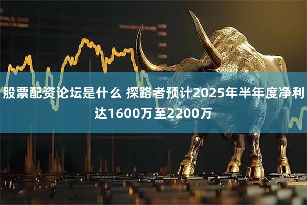 股票配资论坛是什么 探路者预计2025年半年度净利达1600万至2200万