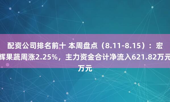 配资公司排名前十 本周盘点（8.11-8.15）：宏辉果蔬周涨2.25%，主力资金合计净流入621.82万元