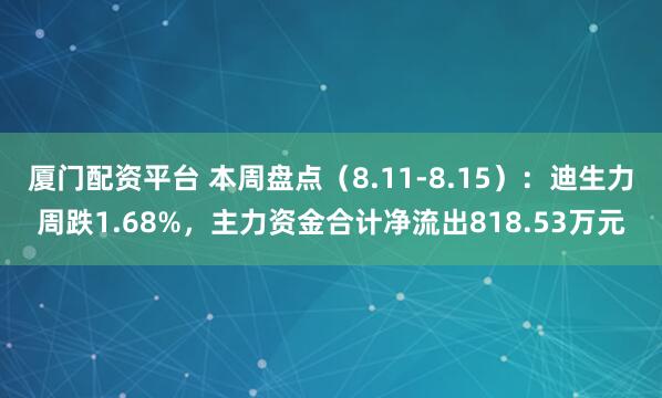 厦门配资平台 本周盘点（8.11-8.15）：迪生力周跌1.68%，主力资金合计净流出818.53万元