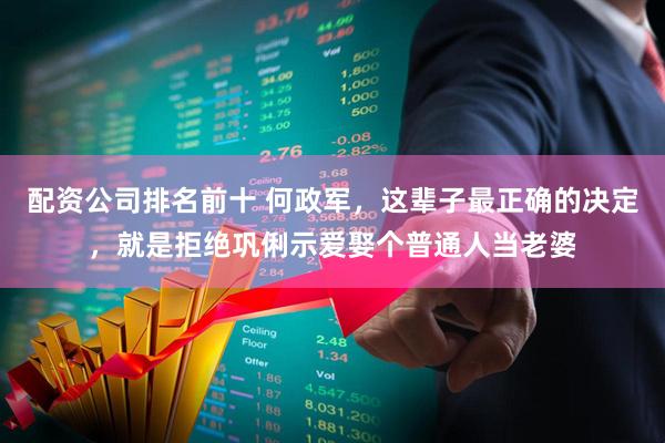 配资公司排名前十 何政军，这辈子最正确的决定，就是拒绝巩俐示爱娶个普通人当老婆
