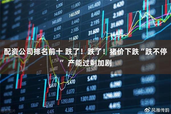 配资公司排名前十 跌了！跌了！猪价下跌“跌不停” 产能过剩加剧