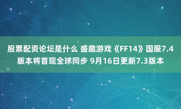 股票配资论坛是什么 盛趣游戏《FF14》国服7.4版本将首现全球同步 9月16日更新7.3版本