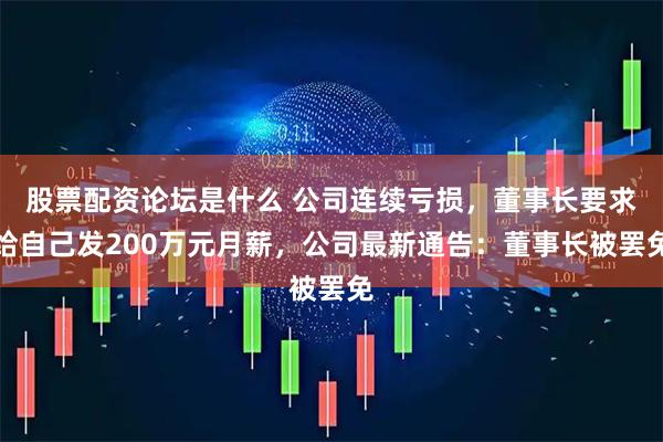 股票配资论坛是什么 公司连续亏损，董事长要求给自己发200万元月薪，公司最新通告：董事长被罢免