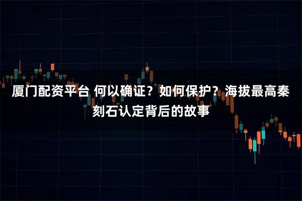 厦门配资平台 何以确证？如何保护？海拔最高秦刻石认定背后的故事