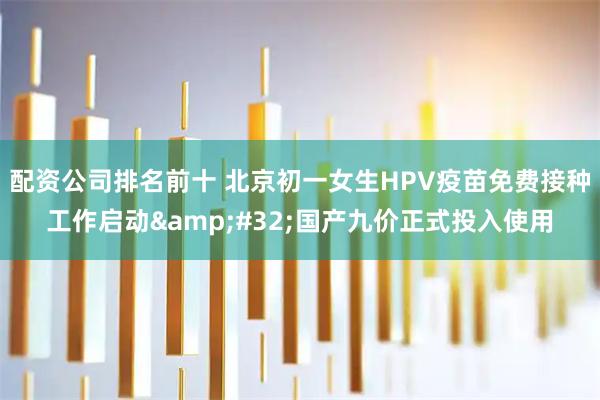 配资公司排名前十 北京初一女生HPV疫苗免费接种工作启动 国产九价正式投入使用