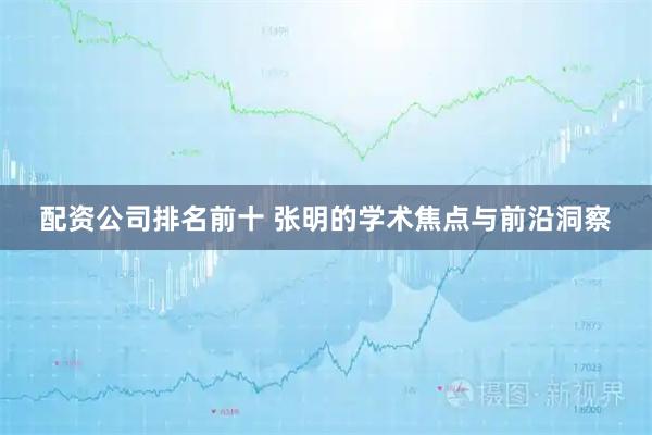 配资公司排名前十 张明的学术焦点与前沿洞察