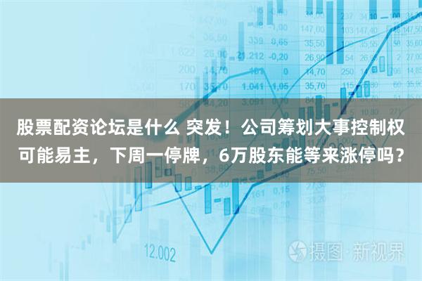 股票配资论坛是什么 突发！公司筹划大事控制权可能易主，下周一停牌，6万股东能等来涨停吗？