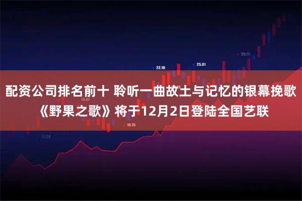 配资公司排名前十 聆听一曲故土与记忆的银幕挽歌 《野果之歌》将于12月2日登陆全国艺联