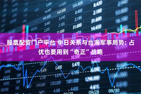 股票配资门户平台 中日关系与台海军事局势: 占优也要用到“奇正”战略