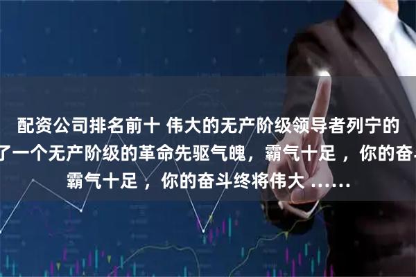 配资公司排名前十 伟大的无产阶级领导者列宁的硬气讲话，体现了一个无产阶级的革命先驱气魄，霸气十足 ，你的奋斗终将伟大 ……