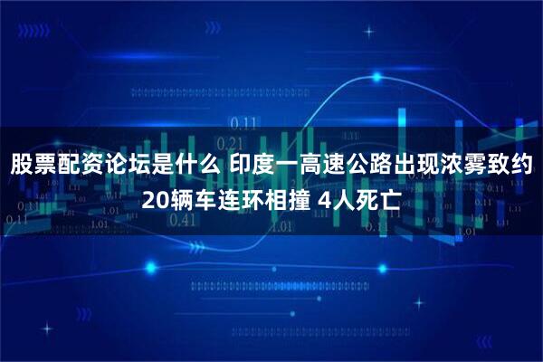 股票配资论坛是什么 印度一高速公路出现浓雾致约20辆车连环相撞 4人死亡
